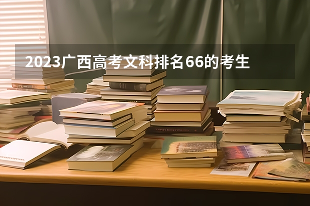 2023广西高考文科排名66的考生报什么大学好 往年录取分数线