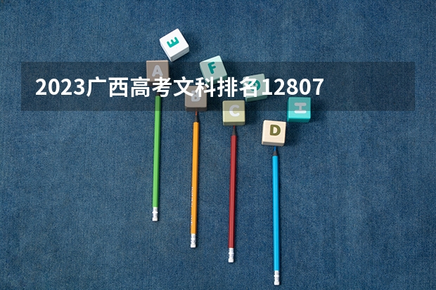 2023广西高考文科排名12807的考生报什么大学好 往年录取分数线