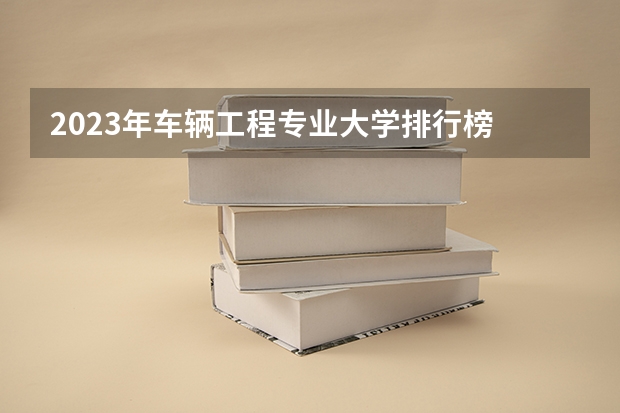 2023年车辆工程专业大学排行榜 车辆工程专业前十名大学