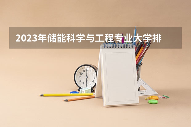 2023年储能科学与工程专业大学排行榜 储能科学与工程专业前十名大学