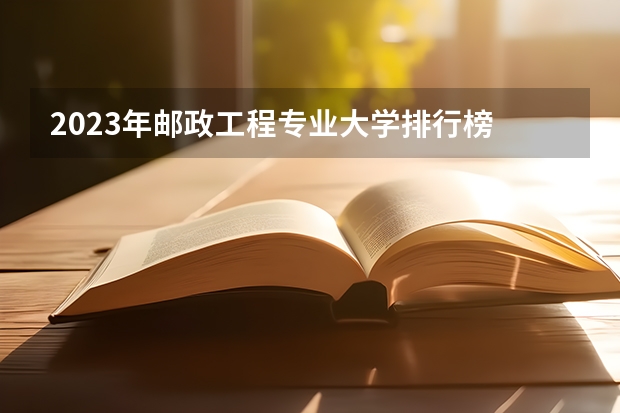 2023年邮政工程专业大学排行榜 邮政工程专业前十名大学