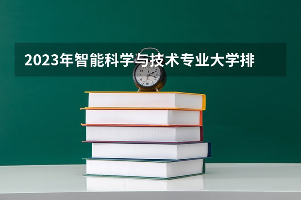 2023年智能科学与技术专业大学排行榜 智能科学与技术专业前十名大学