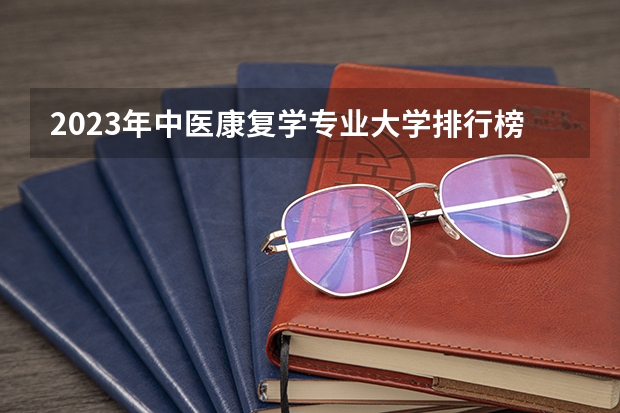 2023年中医康复学专业大学排行榜 中医康复学专业前十名大学