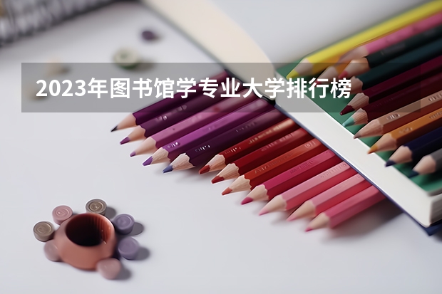 2023年图书馆学专业大学排行榜 图书馆学专业前十名大学