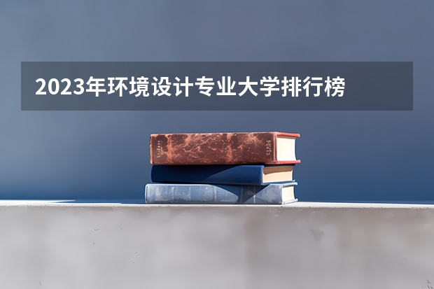 2023年环境设计专业大学排行榜 环境设计专业前十名大学