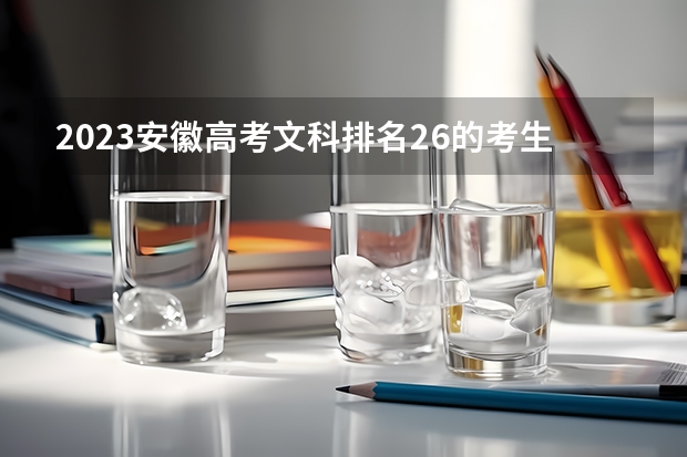 2023安徽高考文科排名26的考生报什么大学好 往年录取分数线