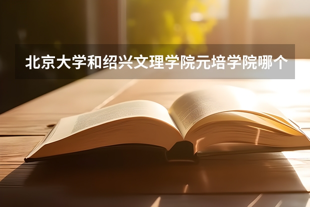 北京大学和绍兴文理学院元培学院哪个值得报