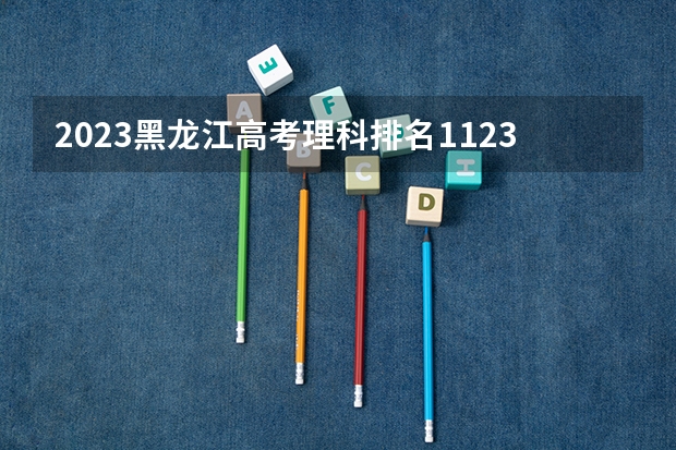 2023黑龙江高考理科排名112351的考生报什么大学好 往年录取分数线