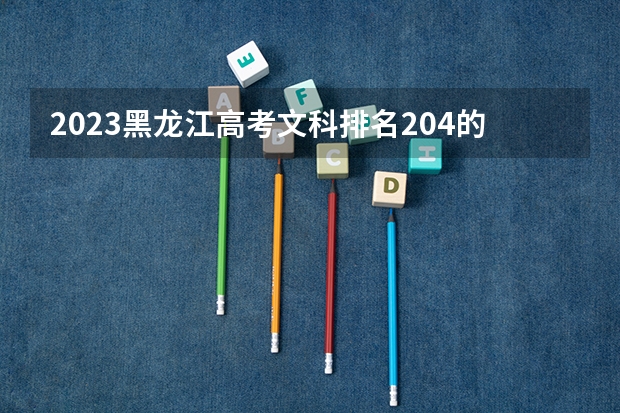 2023黑龙江高考文科排名204的考生报什么大学好 往年录取分数线