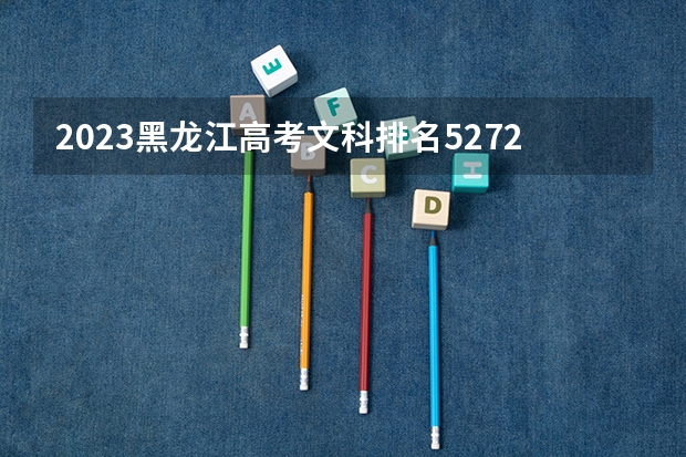 2023黑龙江高考文科排名52720的考生报什么大学好 往年录取分数线