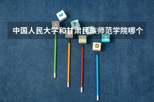 中国人民大学和甘肃民族师范学院哪个值得报