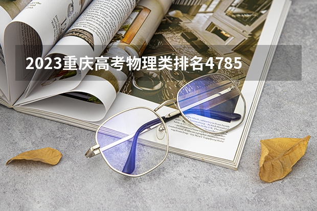 2023重庆高考物理类排名47855的考生报什么大学好 往年录取分数线