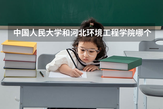 中国人民大学和河北环境工程学院哪个值得报