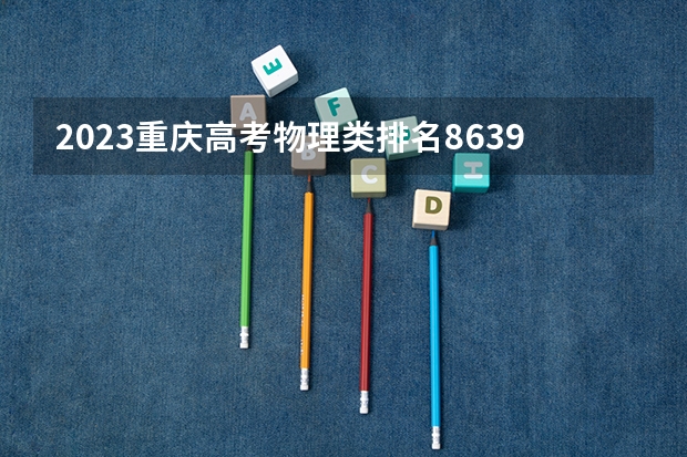2023重庆高考物理类排名86394的考生报什么大学好 往年录取分数线