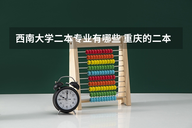 西南大学二本专业有哪些 重庆的二本学校有哪些?