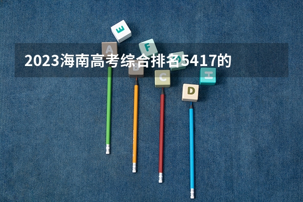 2023海南高考综合排名5417的考生报什么大学好 往年录取分数线