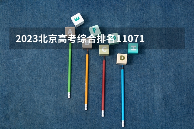 2023北京高考综合排名11071的考生报什么大学好 往年录取分数线