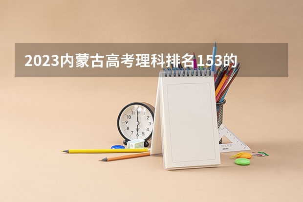2023内蒙古高考理科排名153的考生报什么大学好 往年录取分数线