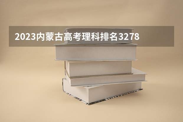 2023内蒙古高考理科排名32783的考生报什么大学好 往年录取分数线