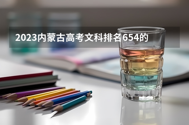 2023内蒙古高考文科排名654的考生报什么大学好 往年录取分数线