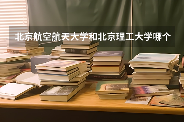 北京航空航天大学和北京理工大学哪个值得报