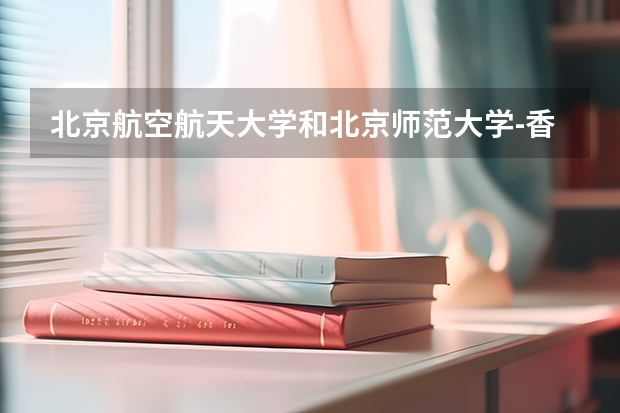 北京航空航天大学和北京师范大学-香港浸会大学联合国际学院哪个值得报