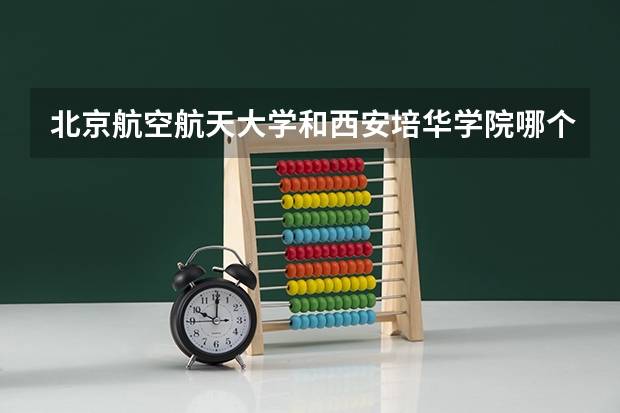 北京航空航天大学和西安培华学院哪个值得报