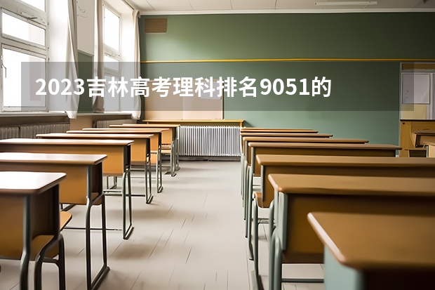 2023吉林高考理科排名9051的考生报什么大学好 往年录取分数线