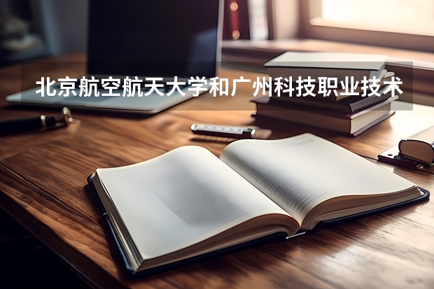北京航空航天大学和广州科技职业技术大学哪个值得报