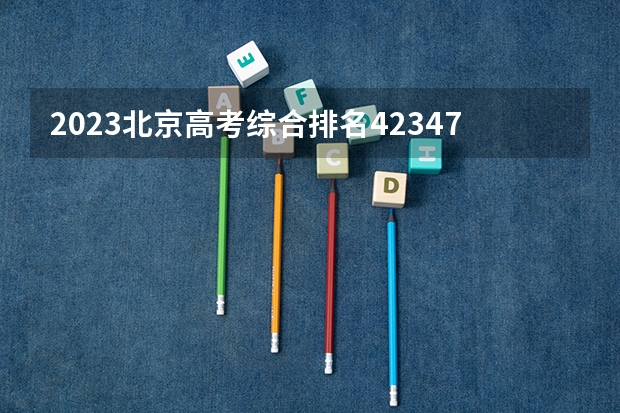 2023北京高考综合排名42347的考生报什么大学好 往年录取分数线