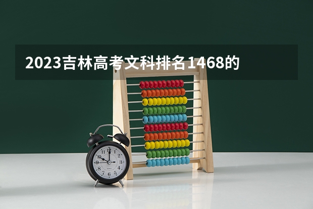 2023吉林高考文科排名1468的考生报什么大学好 往年录取分数线