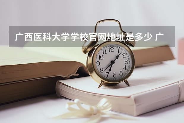 广西医科大学学校官网地址是多少 广西医科大学介绍
