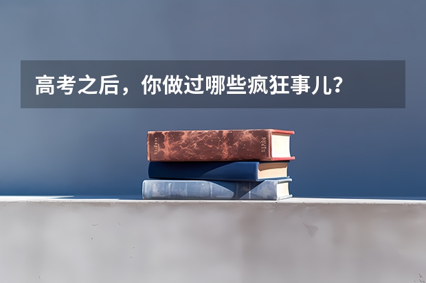 高考之后,你做过哪些疯狂事儿?