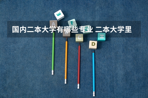 国内二本大学有哪些专业 二本大学里有哪些好专业？