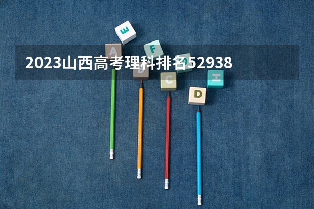 2023山西高考理科排名52938的考生报什么大学好 往年录取分数线