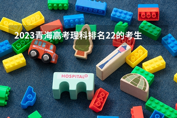 2023青海高考理科排名22的考生报什么大学好 往年录取分数线