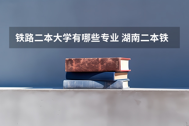铁路二本大学有哪些专业 湖南二本铁路学院有哪些