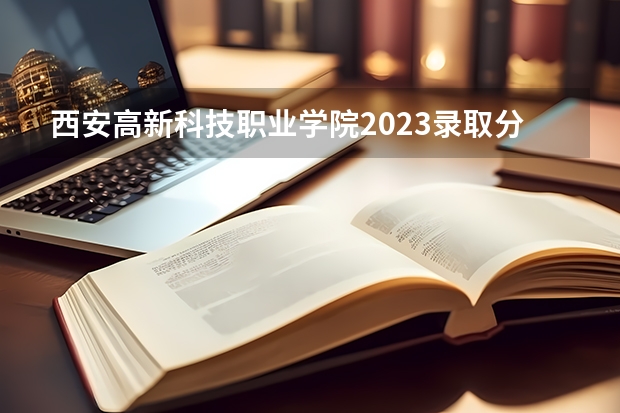 西安高新科技职业学院2023录取分数线（西安高新科技职业学院多少分能上）