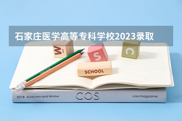 石家庄医学高等专科学校2023录取分数线（石家庄医学高等专科学校多少分能上）