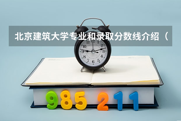 北京建筑大学专业和录取分数线介绍（北京建筑大学多少分可以录取）