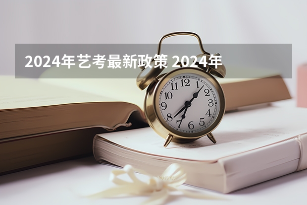 2024年艺考最新政策 2024年艺考新规定 2024年编导艺考生新政策