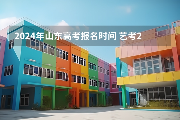 2024年山东高考报名时间 艺考2024新政策 2024年编导艺考生新政策