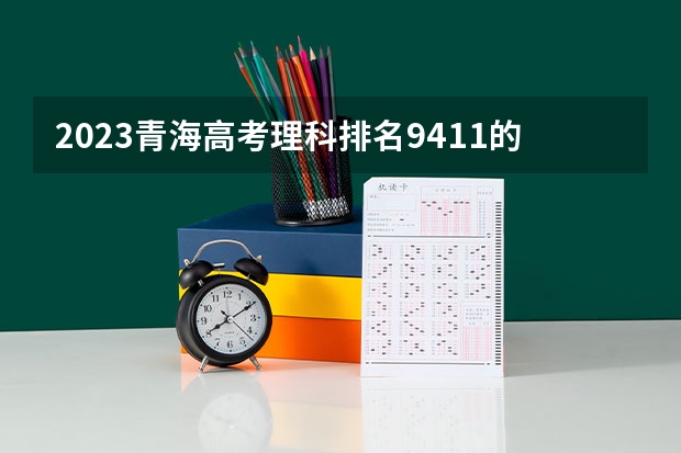 2023青海高考理科排名9411的考生报什么大学好 往年录取分数线