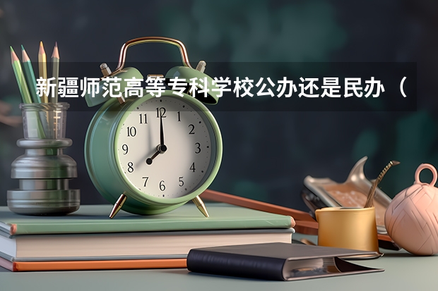 新疆师范高等专科学校公办还是民办（新疆师范高等专科学校介绍）