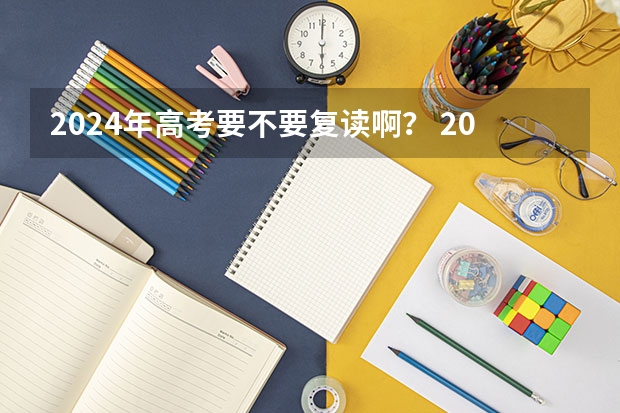 2024年高考要不要复读啊？ 2024广东高考选科要求 广东2024高考改革会怎样？