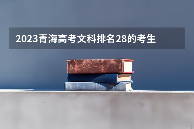 2023青海高考文科排名28的考生报什么大学好 往年录取分数线
