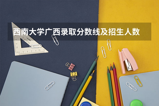 西南大学广西录取分数线及招生人数
