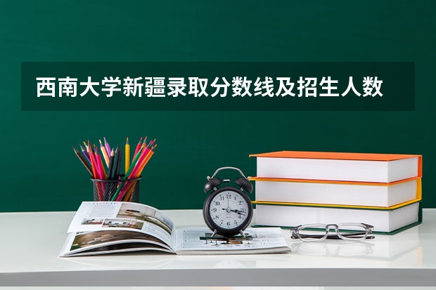西南大学新疆录取分数线及招生人数