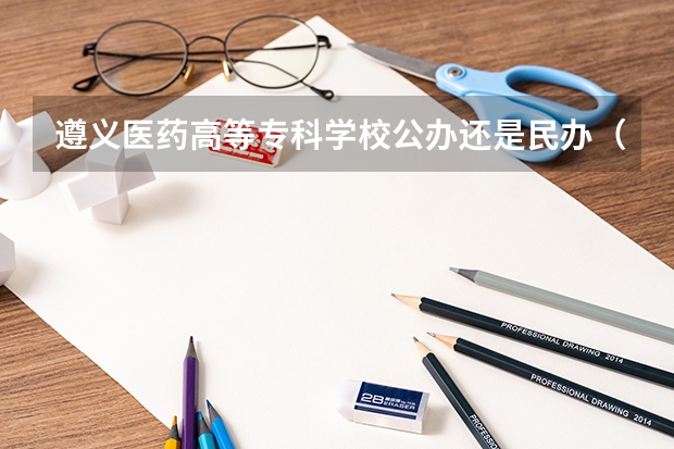 遵义医药高等专科学校公办还是民办（遵义医药高等专科学校介绍）