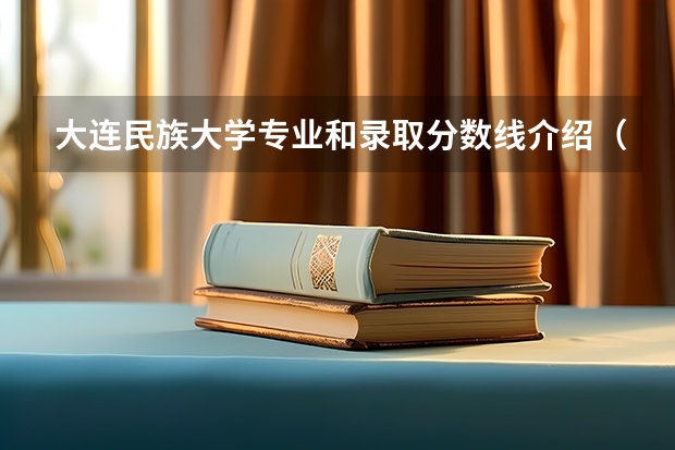 大连民族大学专业和录取分数线介绍（大连民族大学多少分可以录取）